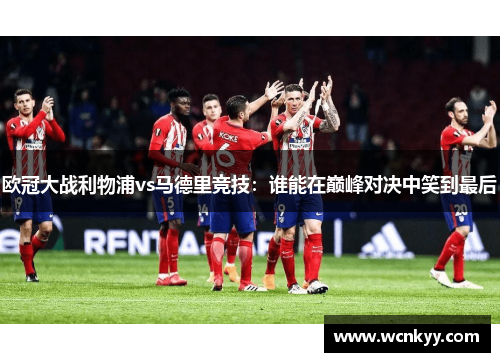 欧冠大战利物浦vs马德里竞技:谁能在巅峰对决中笑到最后